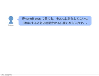 iPhone6 plus で見ても、そんなに劣化してないな 
３倍にすると対応時間かかるし重いからこれで。。 
Engineer 
14年11月30日日曜日 
 