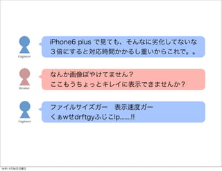 iPhone6 plus で見ても、そんなに劣化してないな 
３倍にすると対応時間かかるし重いからこれで。。 
Engineer 
なんか画像ぼやけてません？ 
ここもうちょっとキレイに表示できませんか？ Desiner 
ファイルサイズガー　表示速度ガー 
くぁwせdrftgyふじこlp.......!! Engineer 
14年11月30日日曜日 
 