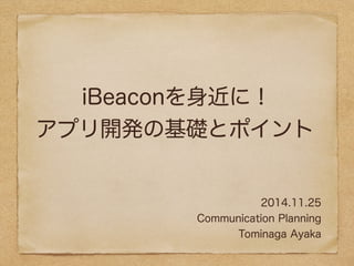 iBeaconを身近に！ 
アプリ開発の基礎とポイント 
2014.11.25 
Communication Planning 
Tominaga Ayaka 
 