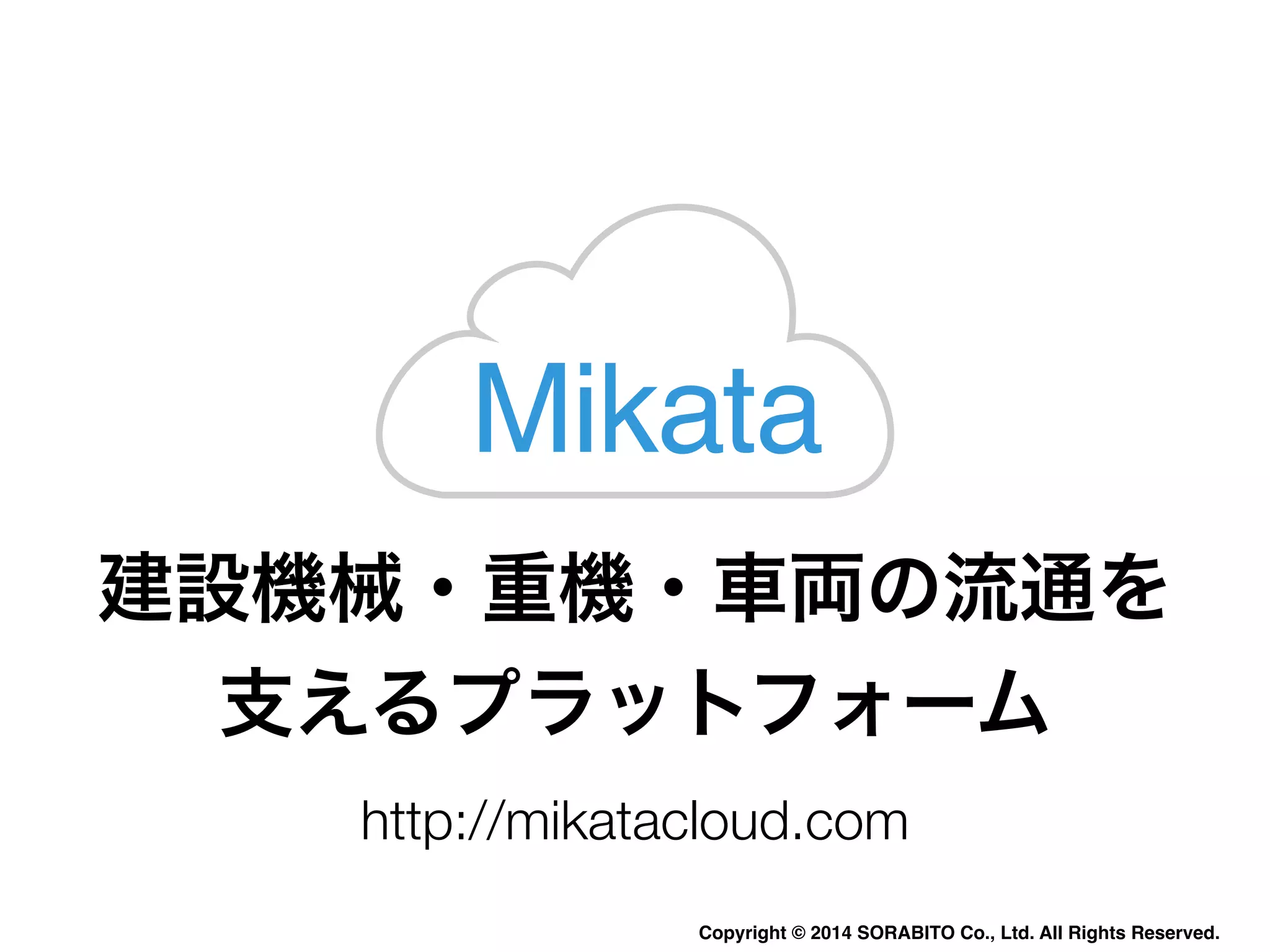 Mikata 
建設機械・重機・車両の流通を 
支えるプラットフォーム 
http://mikatacloud.com 
Copyright © 2014 SORABITO Co., Ltd. All Rights Reserved. 
 