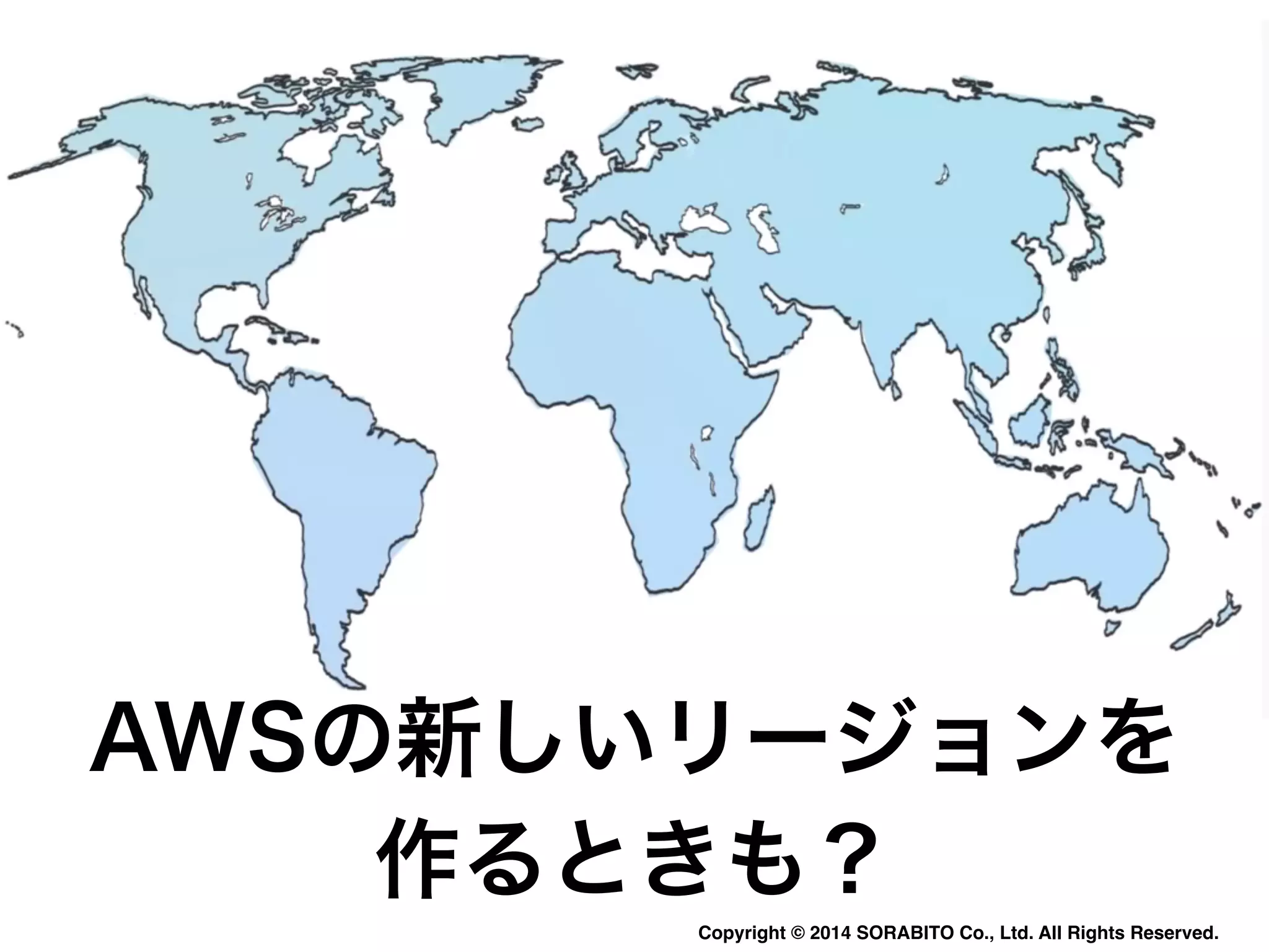 AWSの新しいリージョンを 
作るときも？ 
Copyright © 2014 SORABITO Co., Ltd. All Rights Reserved. 
 