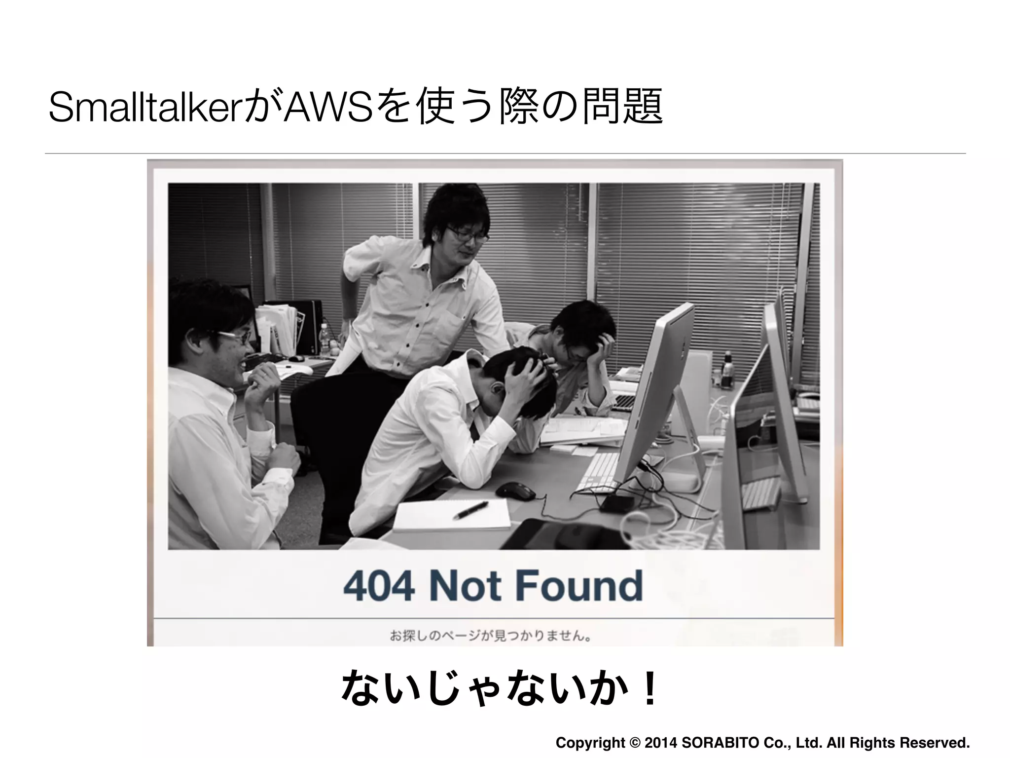 SmalltalkerがAWSを使う際の問題 
ないじゃないか！ 
Copyright © 2014 SORABITO Co., Ltd. All Rights Reserved. 
 