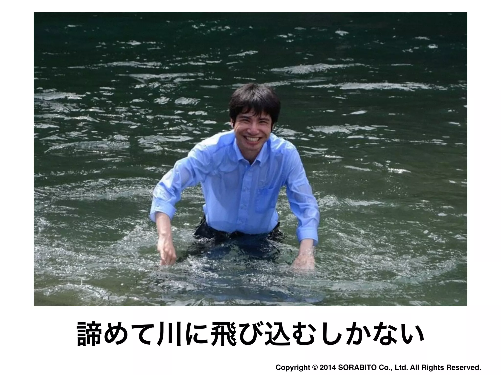 諦めて川に飛び込むしかない 
Copyright © 2014 SORABITO Co., Ltd. All Rights Reserved. 
 