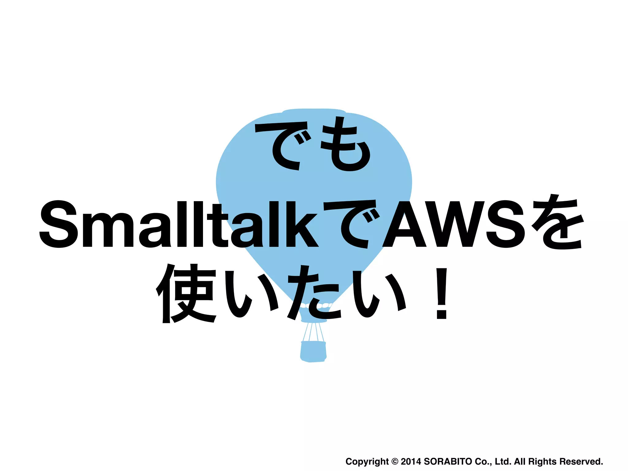 でも 
SmalltalkでAWSを 
使いたい！ 
Copyright © 2014 SORABITO Co., Ltd. All Rights Reserved. 
 