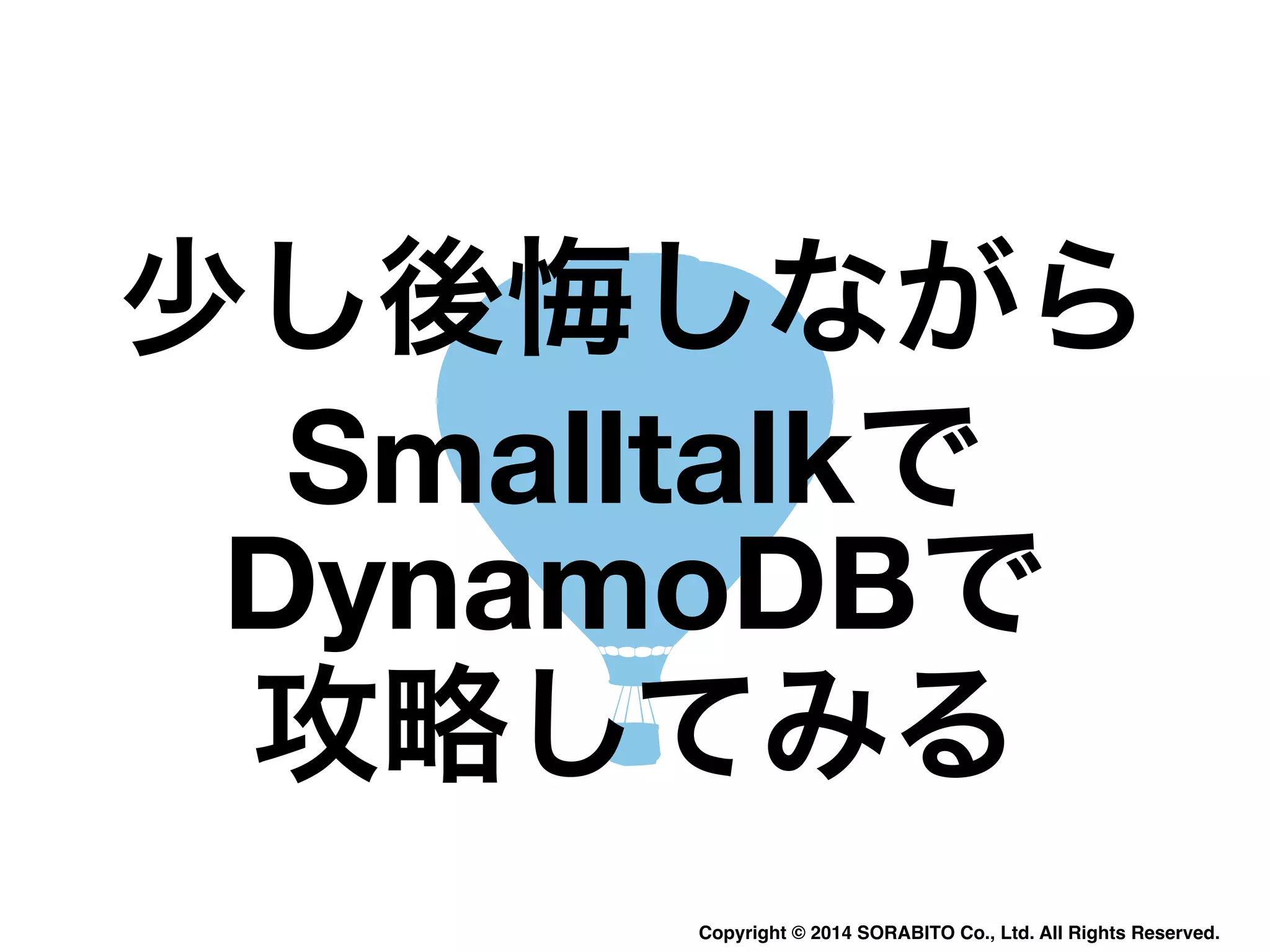 少し後悔しながら 
Smalltalkで 
DynamoDBで 
攻略してみる 
Copyright © 2014 SORABITO Co., Ltd. All Rights Reserved. 
 