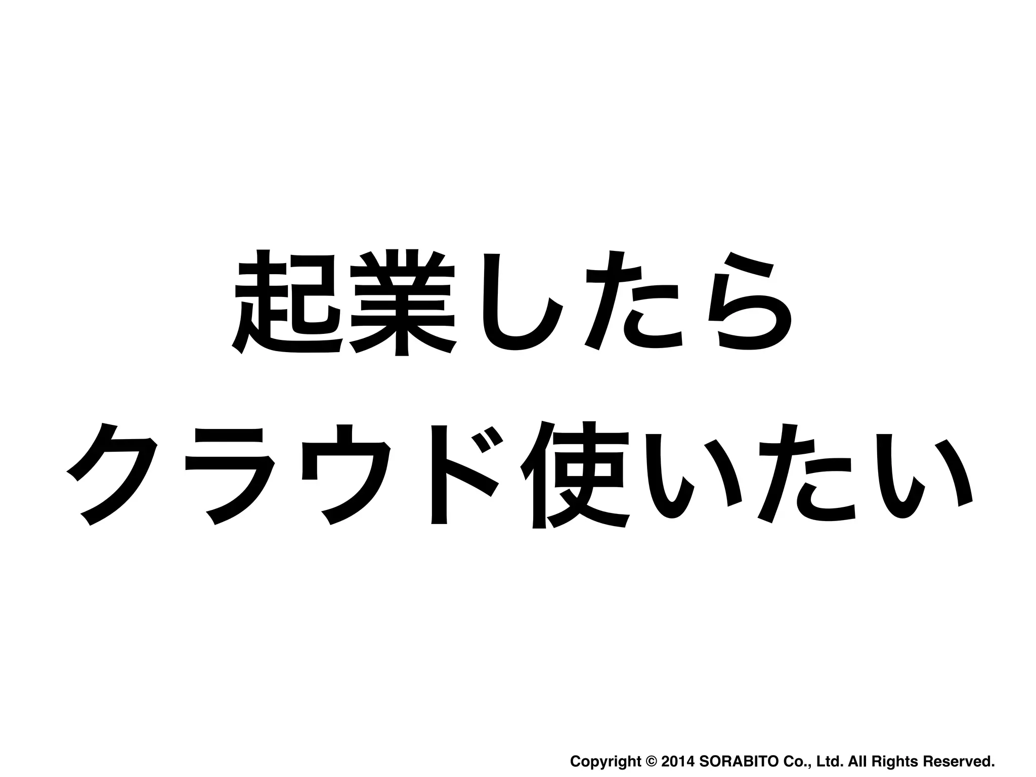 起業したら 
クラウド使いたい 
Copyright © 2014 SORABITO Co., Ltd. All Rights Reserved. 
 
