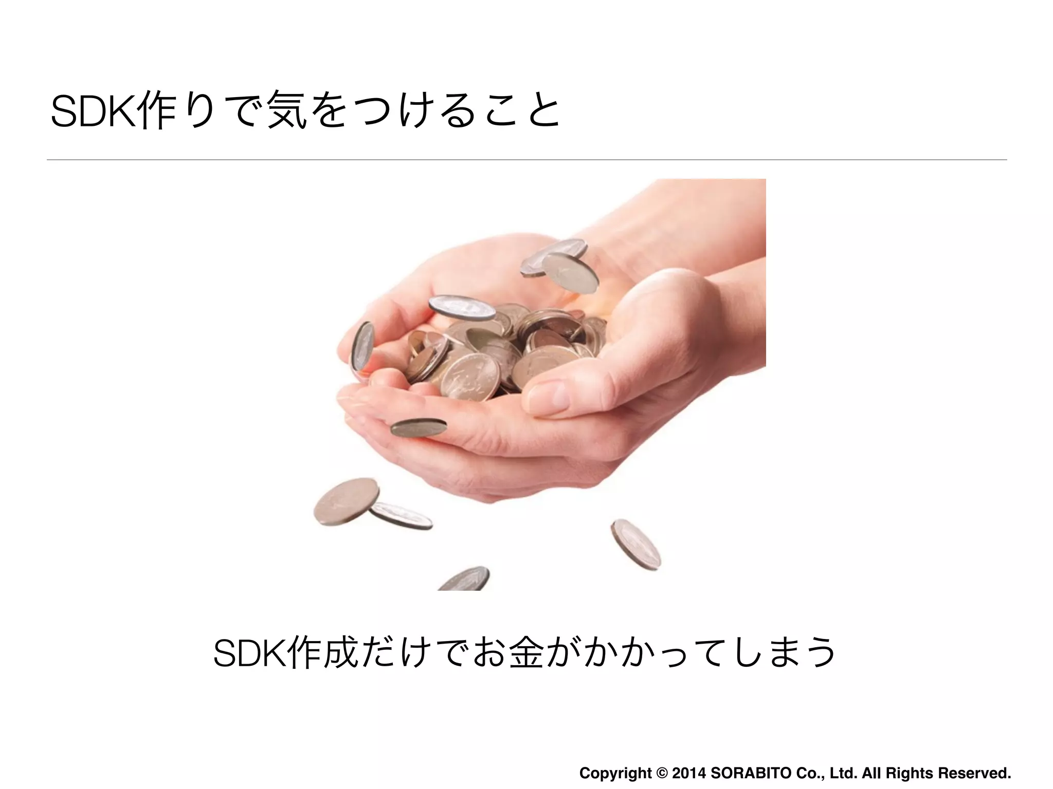 Copyright © 2014 SORABITO Co., Ltd. All Rights Reserved. 
SDK作りで気をつけること 
SDK作成だけでお金がかかってしまう 
 