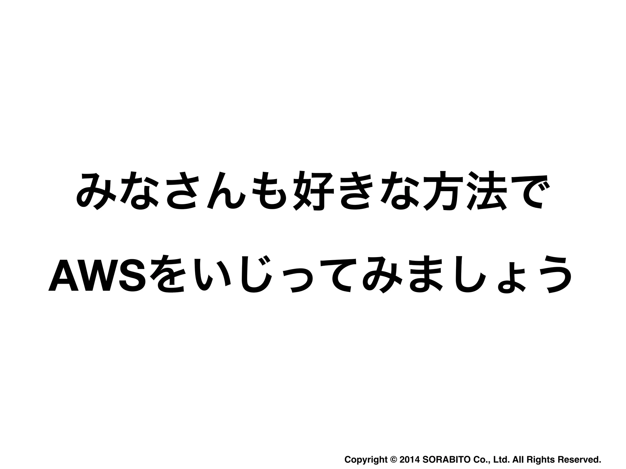 みなさんも好きな方法で 
AWSをいじってみましょう 
Copyright © 2014 SORABITO Co., Ltd. All Rights Reserved. 
