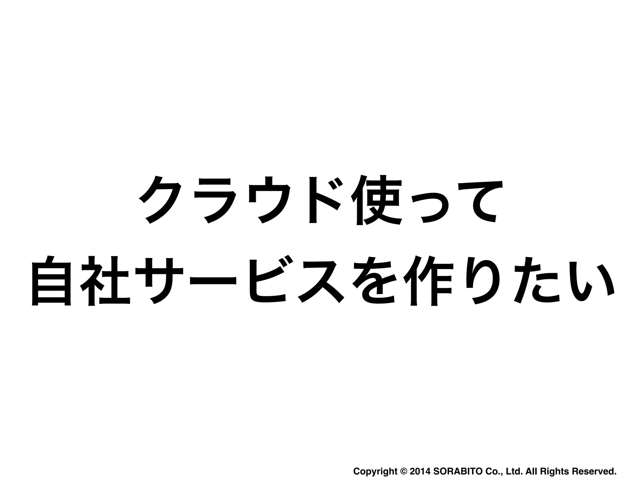 クラウド使って 
自社サービスを作りたい 
Copyright © 2014 SORABITO Co., Ltd. All Rights Reserved. 
 