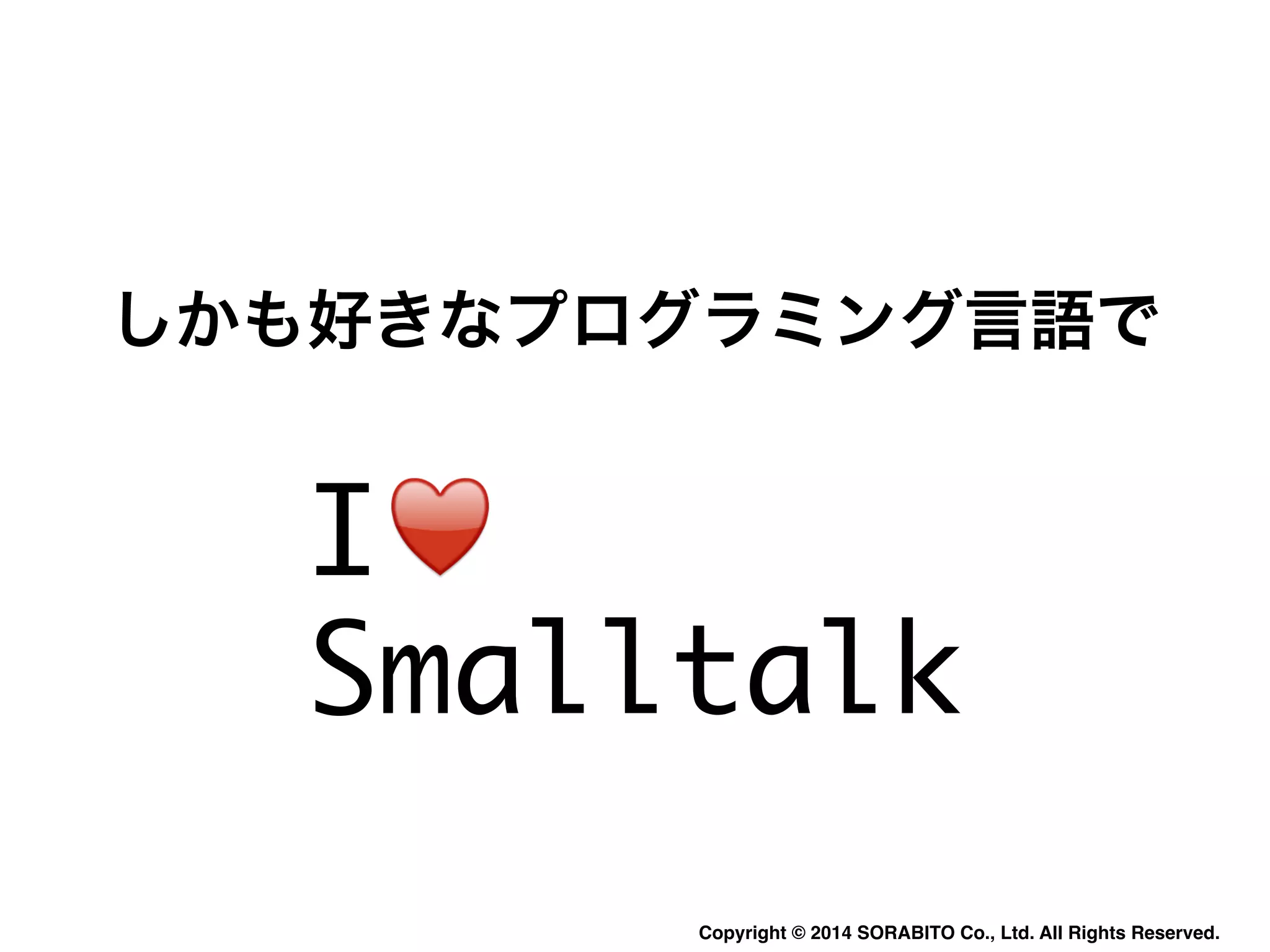 しかも好きなプログラミング言語で 
I♥️ 
Smalltalk 
Copyright © 2014 SORABITO Co., Ltd. All Rights Reserved. 
 