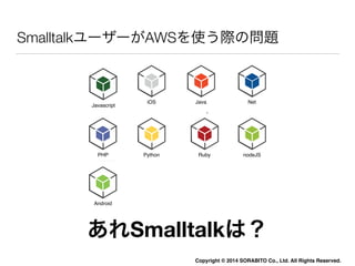 SmalltalkユーザーがAWSを使う際の問題 
nodeJS 
Copyright © 2014 SORABITO Co., Ltd. All Rights Reserved. 
iOS 
iOS Java 
Javascript 
Net...