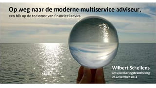 Op weg naar de moderne multiservice adviseur, 
een blik op de toekomst van financieel advies. 
Wilbert Schellens 
am:verzekeringsbranchedag 
25 november 2014 
 