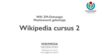 NEDERLAND 
Wifi: ZM-Ontvangst 
Wachtwoord: geheimpje 
Wikipedia cursus 2 
WIKIMEDIA 
NEDERLAND 
Sebastiaan ter Burg 
terburg@wikimedia.nl 
 