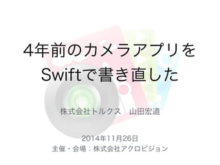 4年前のカメラアプリを 
Swiftで書き直した 
株式会社トルクス　山田宏道 
2014年11月26日 
主催・会場：株式会社アクロビジョン 
 