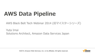 AWS Data Pipeline 
AWS Black Belt Tech Webinar 2014 (旧マイスターシリーズ) 
 
Yuta Imai 
Solutions Architect, Amazon Data Services Japan 
©2014, Amazon Web Services, Inc. or its affiliates. All rights reserved. 
 