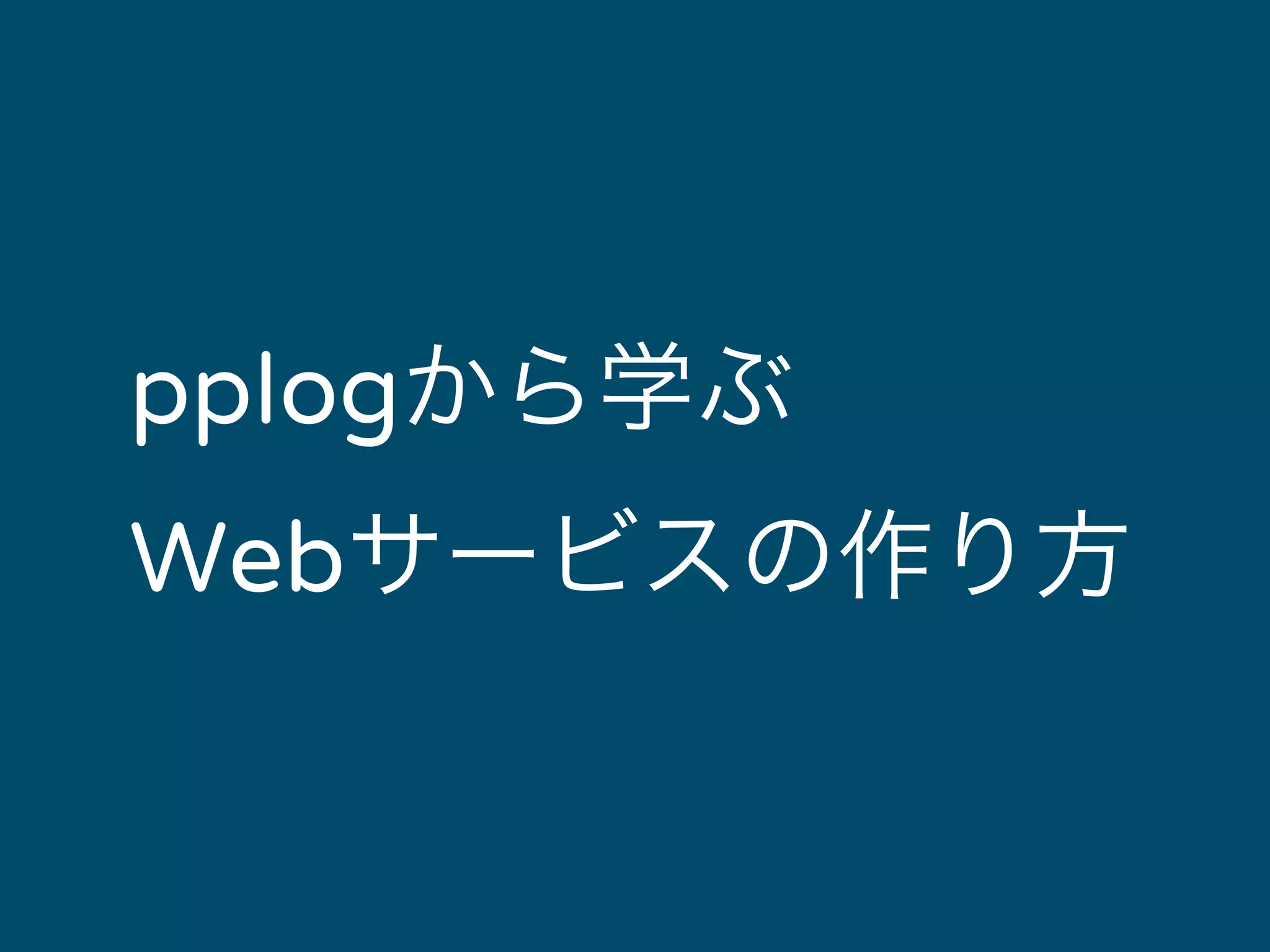 pplogから学ぶ 
Webサービスの作り方 
 