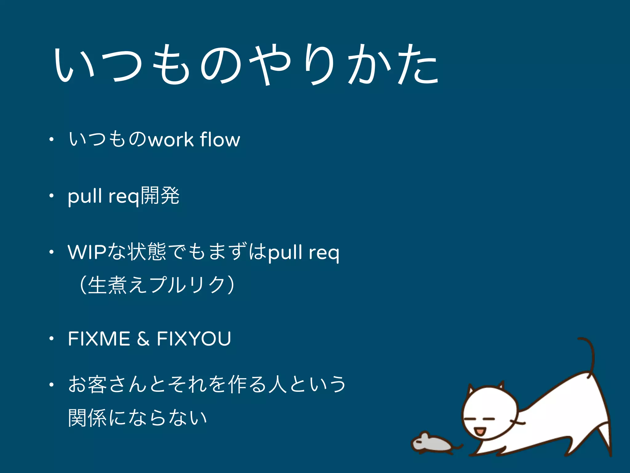 いつものやりかた 
• いつものwork flow 
• pull req開発 
• WIPな状態でもまずはpull req 
（生煮えプルリク） 
• FIXME & FIXYOU 
• お客さんとそれを作る人という 
関係にならない 
 