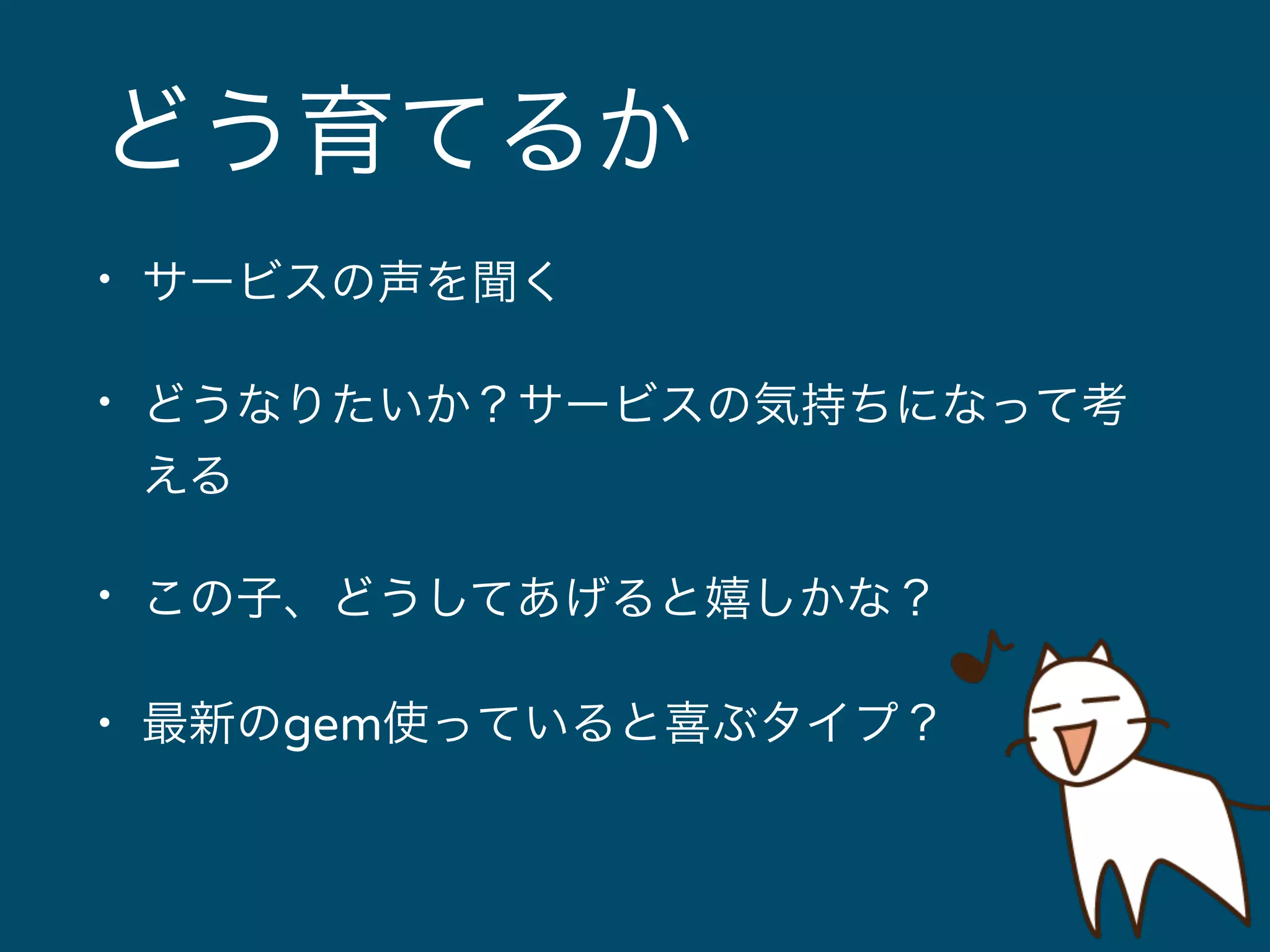 どう育てるか 
• サービスの声を聞く 
• どうなりたいか？サービスの気持ちになって考 
える 
• この子、どうしてあげると嬉しかな？ 
• 最新のgem使っていると喜ぶタイプ？ 
 