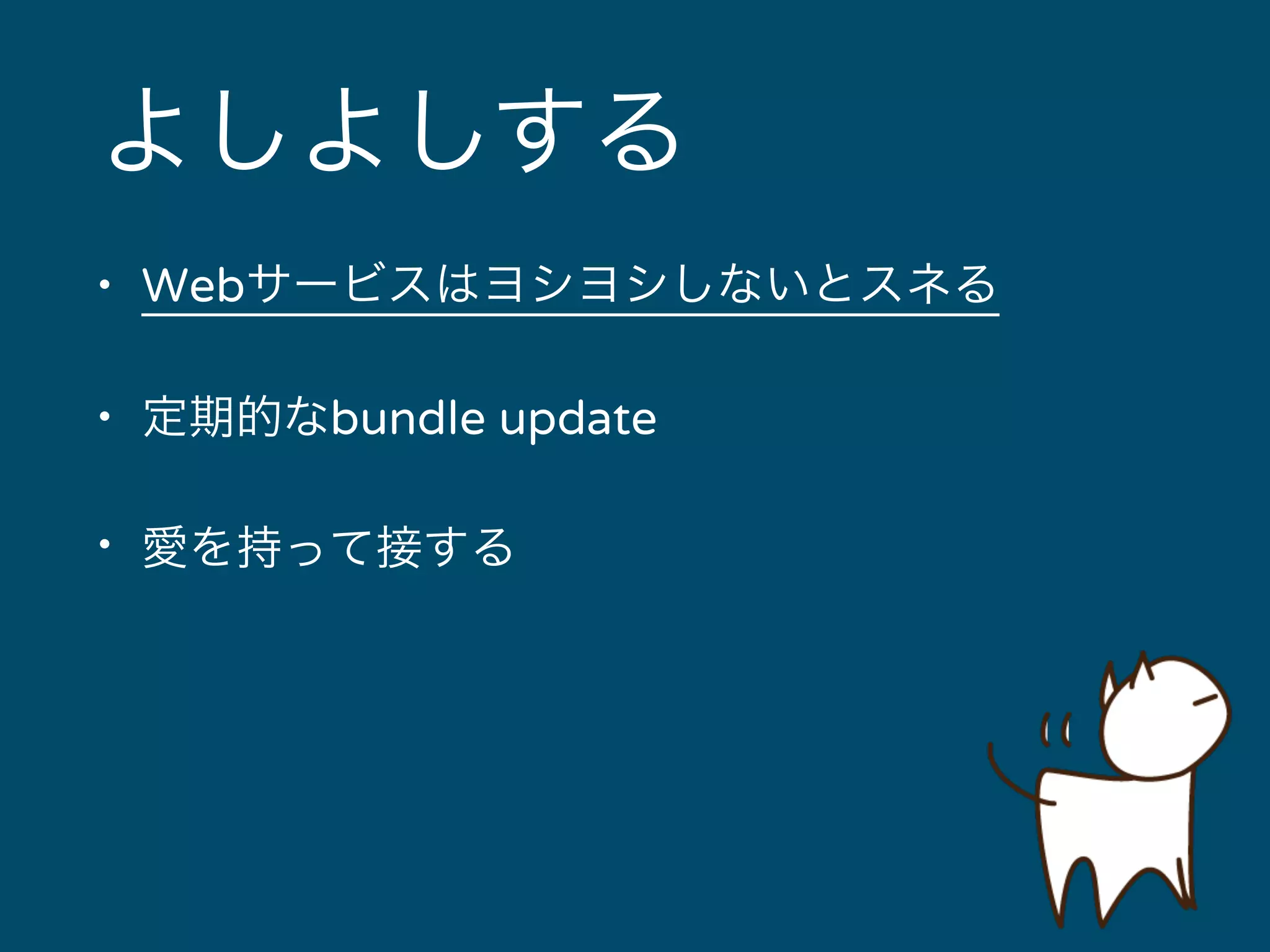 よしよしする 
• Webサービスはヨシヨシしないとスネる 
• 定期的なbundle update 
• 愛を持って接する 
 