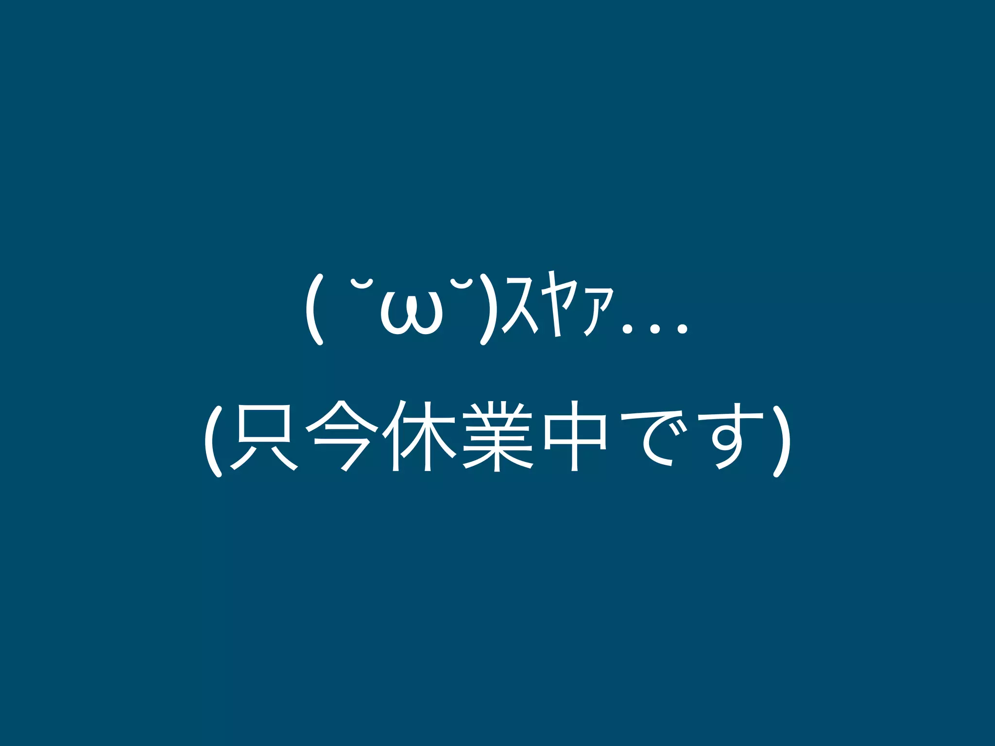 ( ˘ω˘)ｽﾔｧ… 
(只今休業中です) 
 