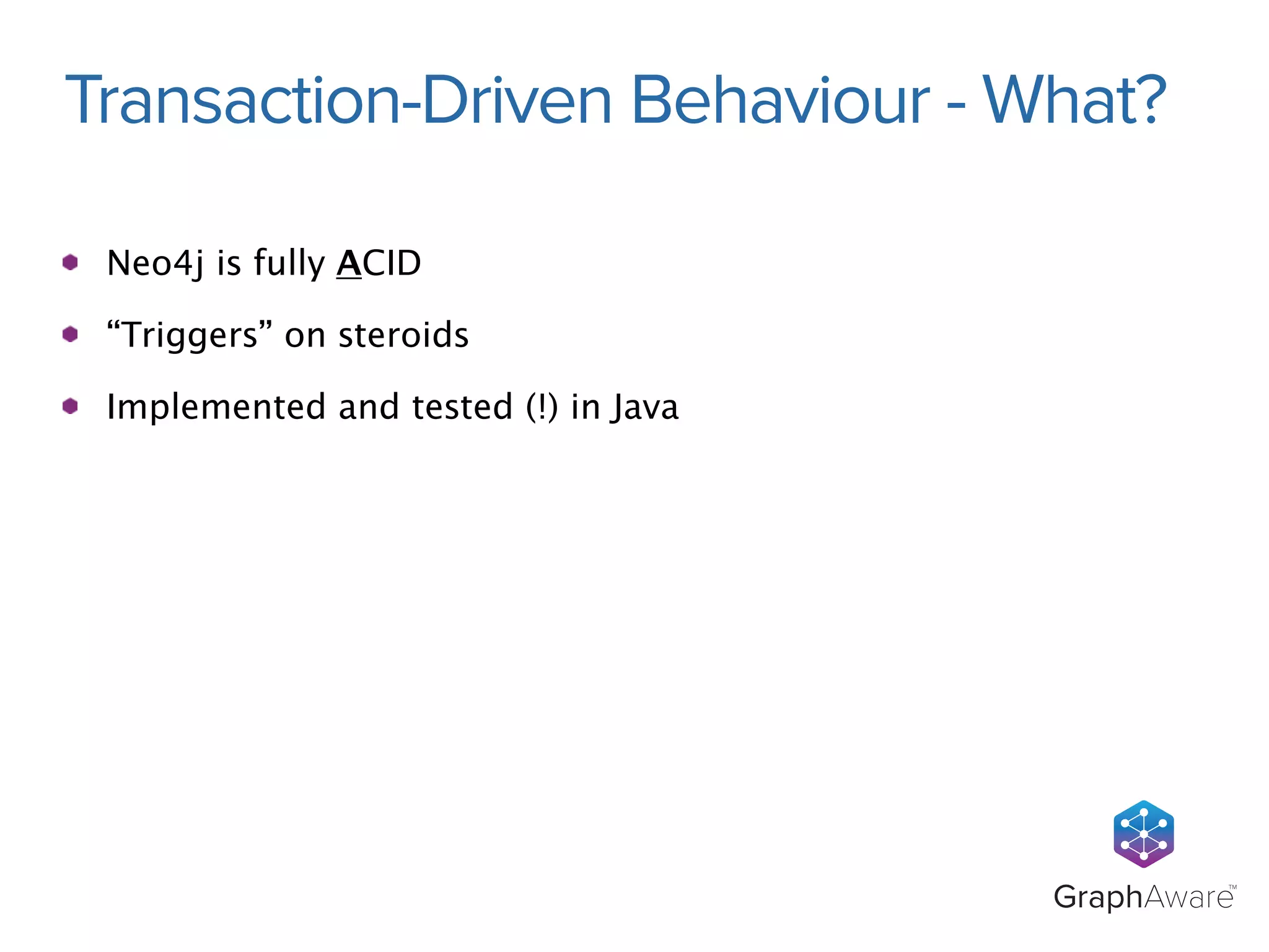 Transaction-Driven Behaviour - What? 
GraphAwareTM 
Neo4j is fully ACID 
“Triggers” on steroids 
Implemented and tested (!) in Java 
 