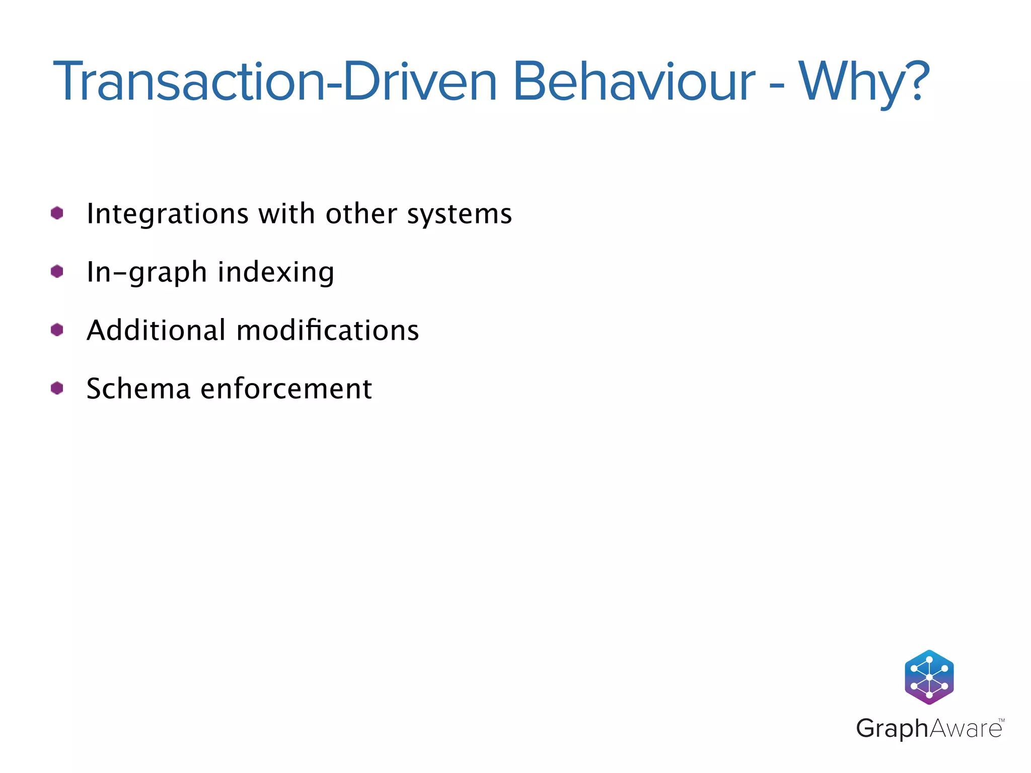 Transaction-Driven Behaviour - Why? 
GraphAwareTM 
Integrations with other systems 
In-graph indexing 
Additional modifications 
Schema enforcement 
 