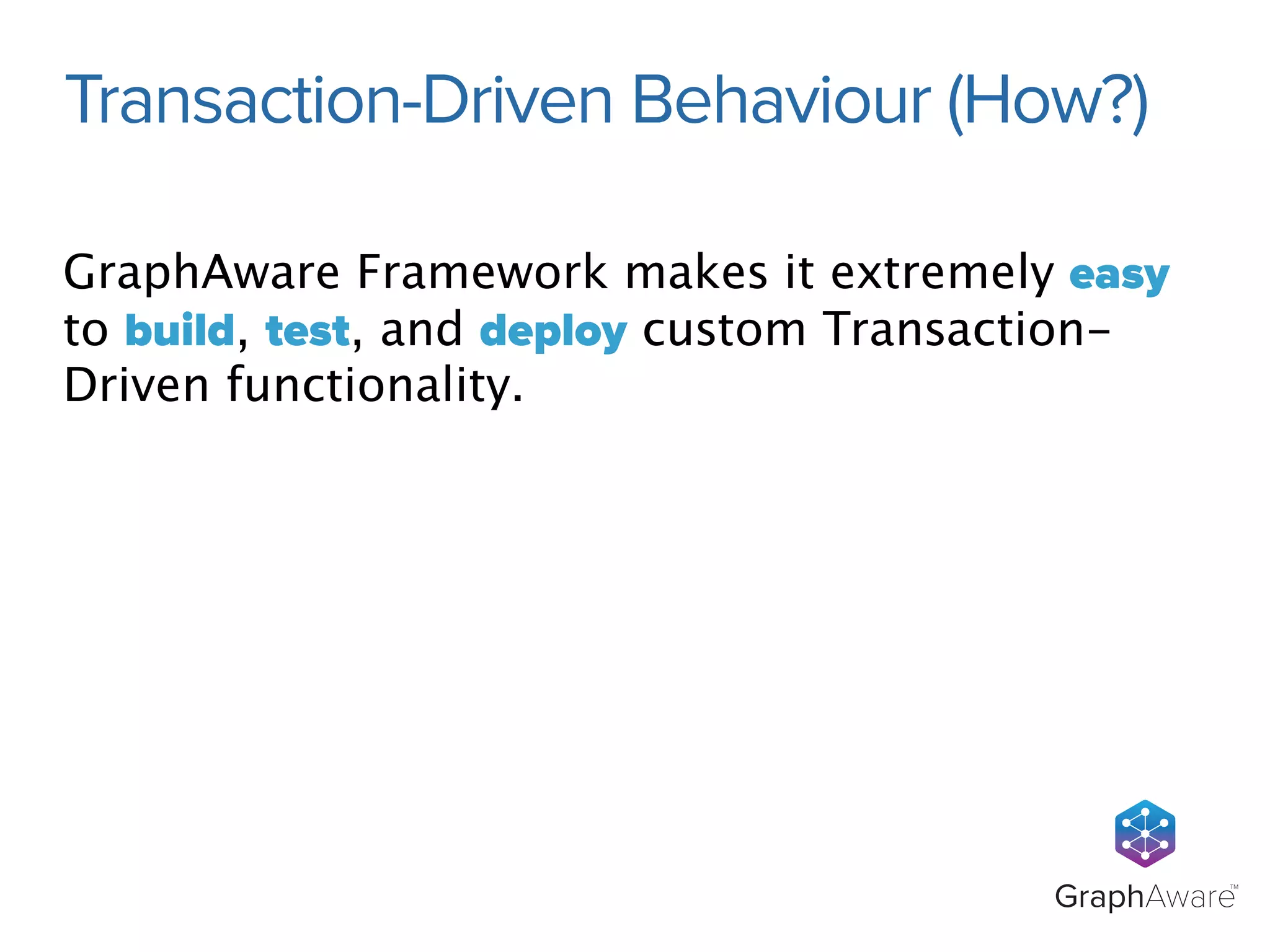 Transaction-Driven Behaviour (How?) 
GraphAware Framework makes it extremely easy 
to build, test, and deploy custom Transaction- 
Driven functionality. 
GraphAwareTM 
 