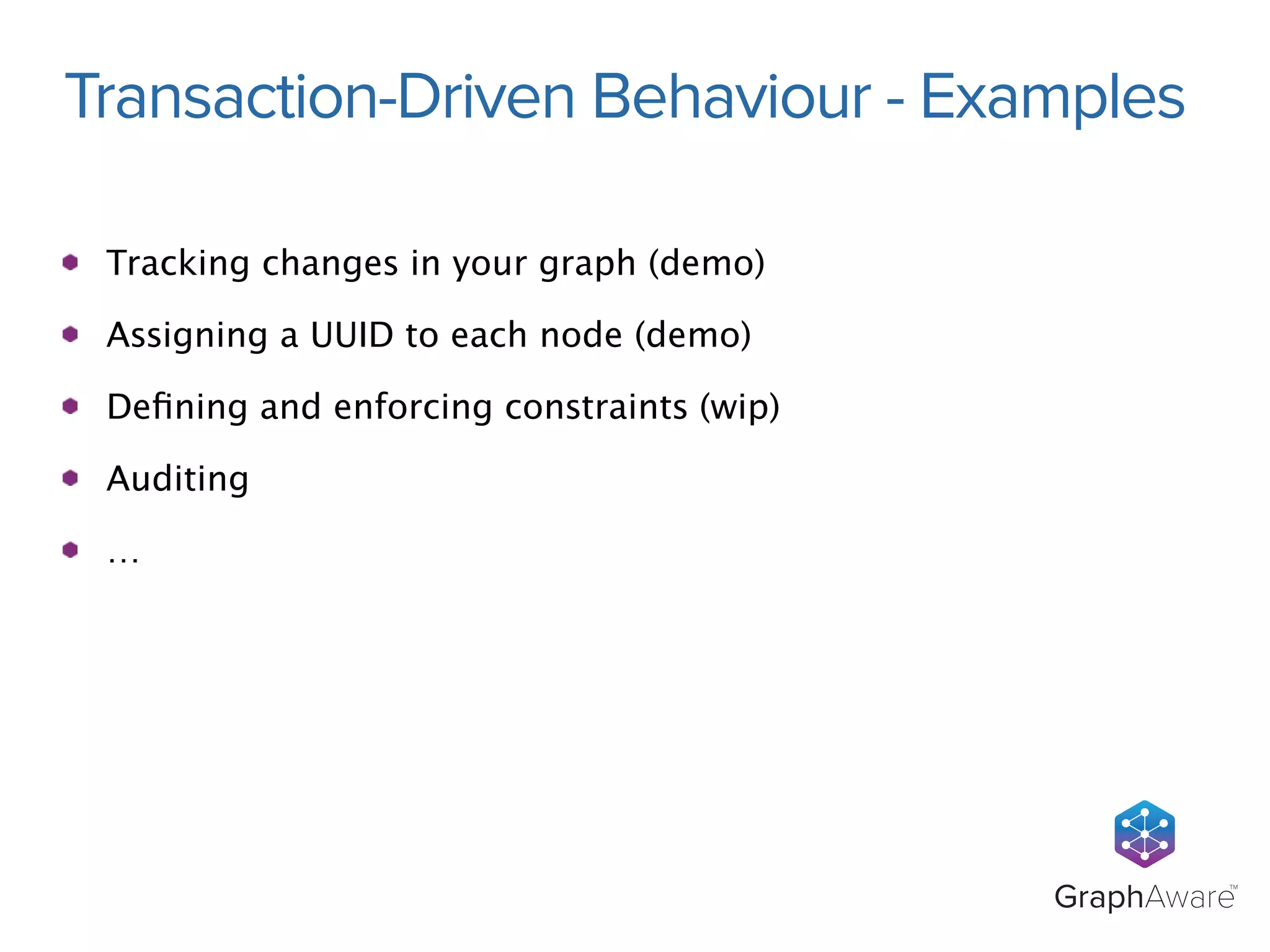 Transaction-Driven Behaviour - Examples 
GraphAwareTM 
Tracking changes in your graph (demo) 
Assigning a UUID to each node (demo) 
Defining and enforcing constraints (wip) 
Auditing 
… 
 