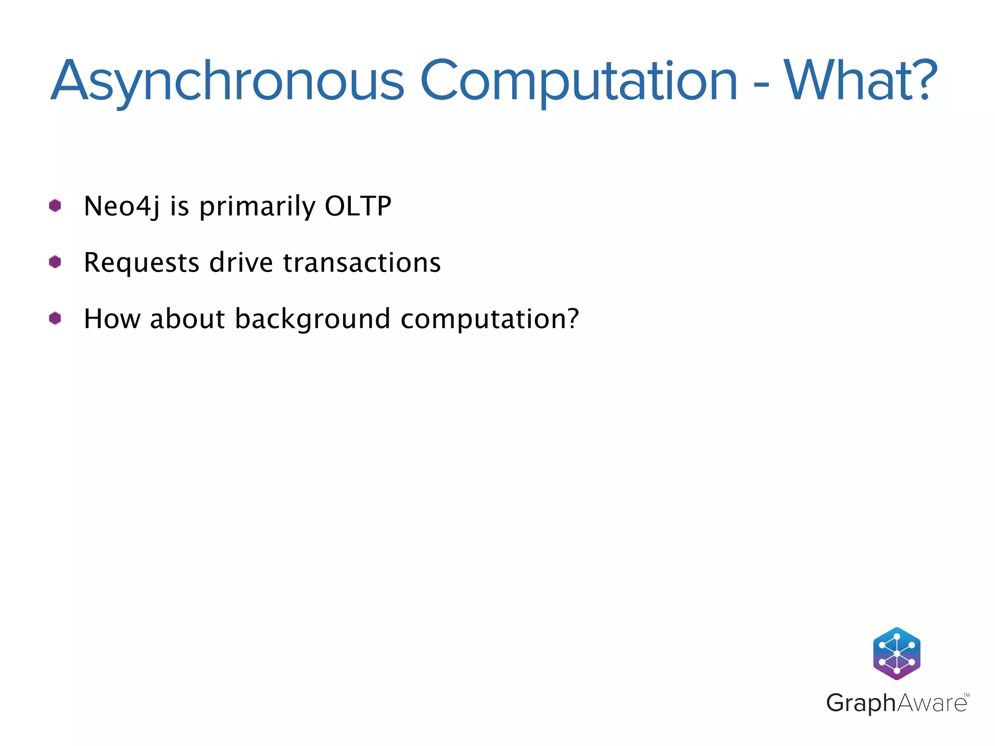 Asynchronous Computation - What? 
GraphAwareTM 
Neo4j is primarily OLTP 
Requests drive transactions 
How about background computation? 
 