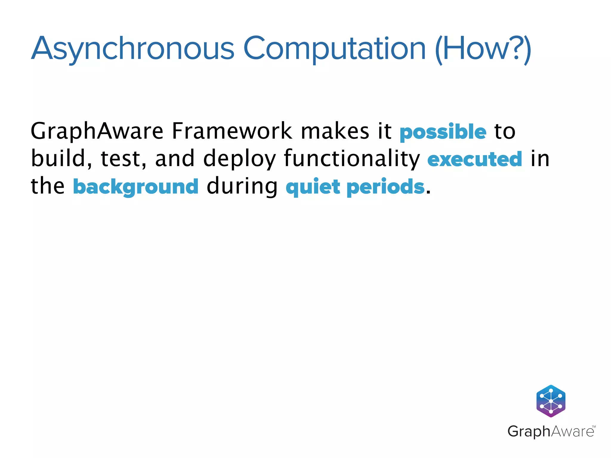 Asynchronous Computation (How?) 
GraphAware Framework makes it possible to 
build, test, and deploy functionality executed in 
the background during quiet periods. 
GraphAwareTM 
 