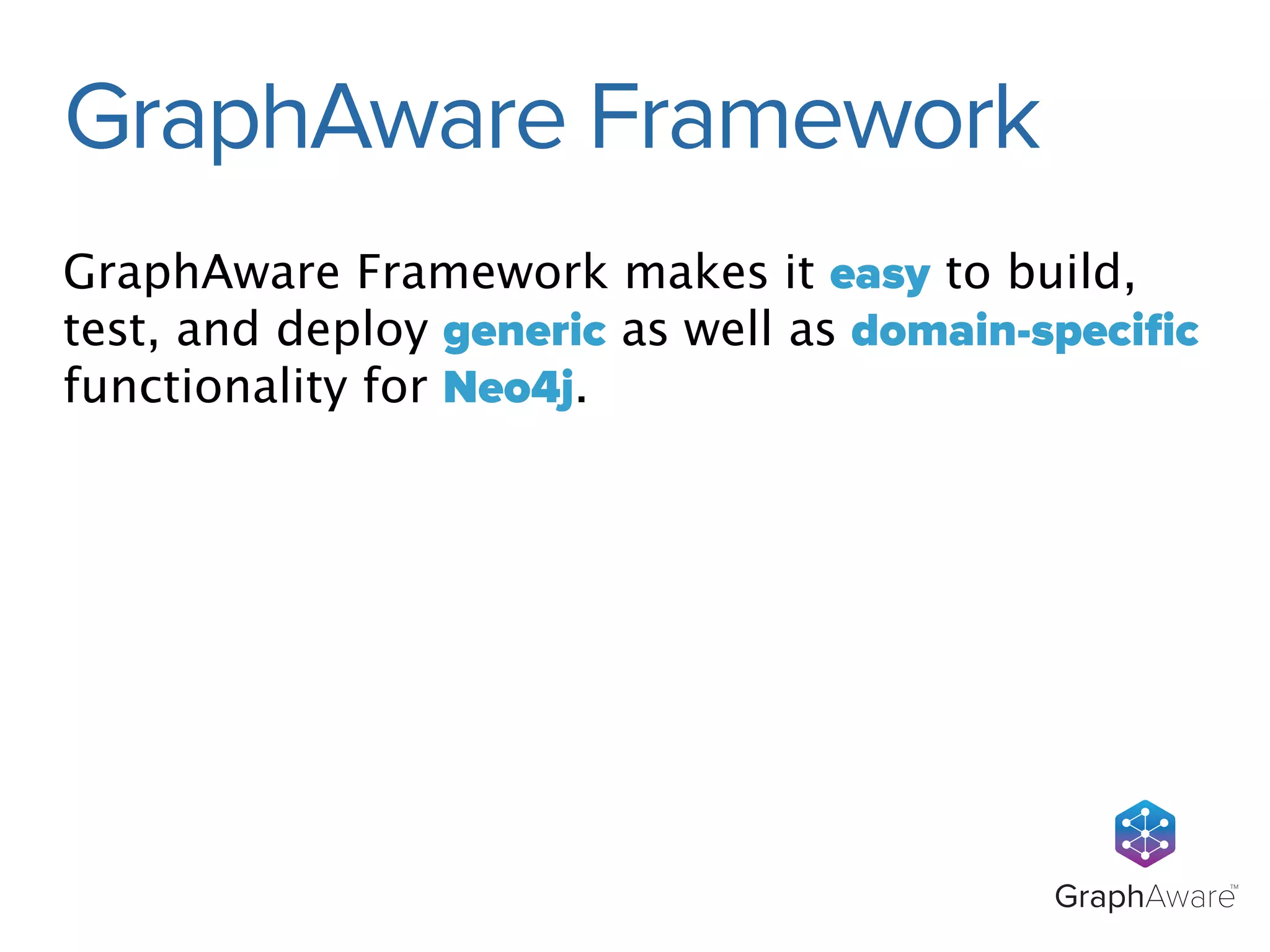 GraphAware Framework makes it easy to build, 
test, and deploy generic as well as domain-specific 
functionality for Neo4j. 
GraphAwareTM 
GraphAware Framework 
 