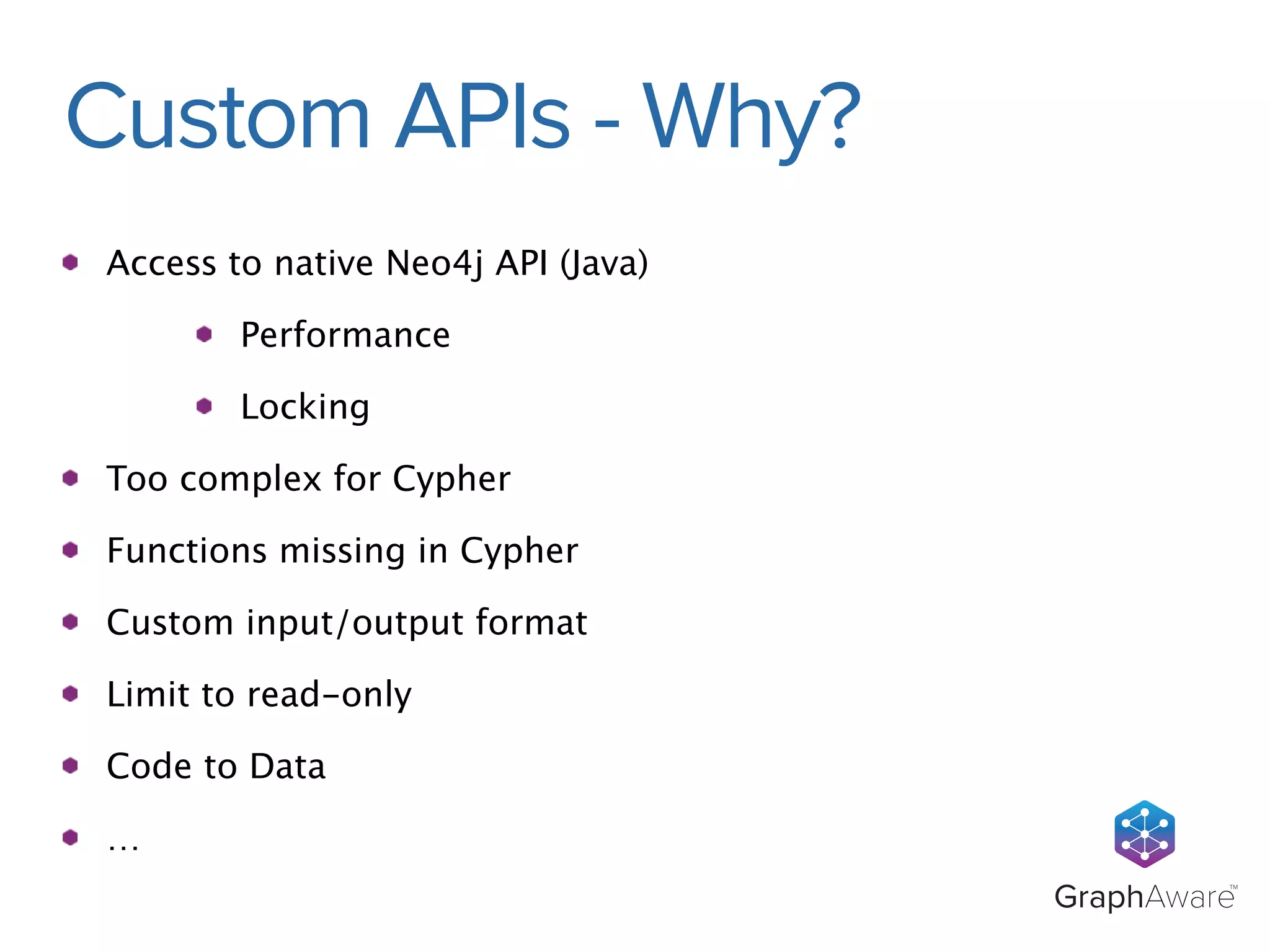 GraphAwareTM 
Custom APIs - Why? 
Access to native Neo4j API (Java) 
Performance 
Locking 
Too complex for Cypher 
Functions missing in Cypher 
Custom input/output format 
Limit to read-only 
Code to Data 
… 
 