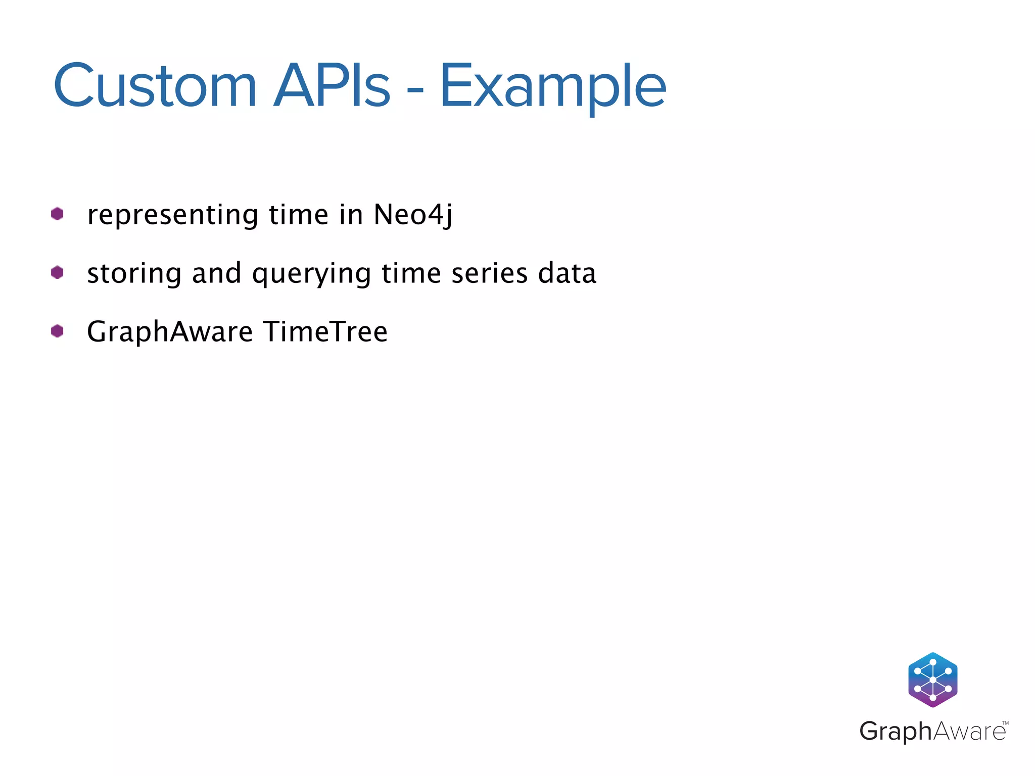 GraphAwareTM 
Custom APIs - Example 
representing time in Neo4j 
storing and querying time series data 
GraphAware TimeTree 
 