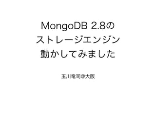 MongoDB 2.8の 
ストレージエンジン 
動かしてみました 
玉川竜司@大阪 
 