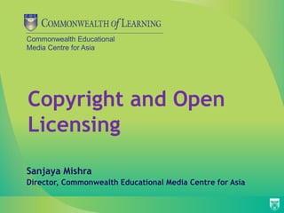 Commonwealth Educational
Media Centre for Asia
Copyright and Open
Licensing
Sanjaya Mishra
Director, Commonwealth Educational Media Centre for Asia
 