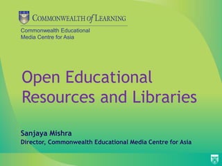 Commonwealth Educational
Media Centre for Asia
Open Educational
Resources and Libraries
Sanjaya Mishra
Director, Commonwealth Educational Media Centre for Asia
 