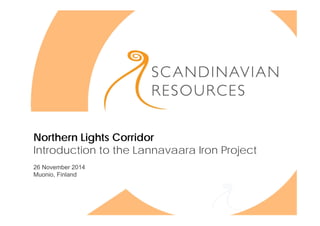 Northern Lights Corridor 
Introduction to the Lannavaara Iron Project 
26 November 2014 
Muonio, Finland 
 