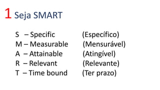 1 Seja SMART 
S – Specific (Específico) 
M – Measurable (Mensurável) 
A – Attainable (Atingível) 
R – Relevant (Relevante) 
T – Time bound (Ter prazo) 
 