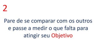 2 
Pare de se comparar com os outros 
e passe a medir o que falta para 
atingir seu Objetivo 
 