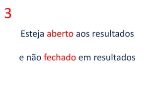 3 
Esteja aberto aos resultados 
e não fechado em resultados 
 