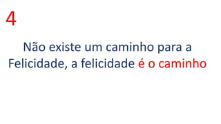 4 
Não existe um caminho para a 
Felicidade, a felicidade é o caminho 
 