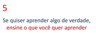 5 
Se quiser aprender algo de verdade, 
ensine o que você quer aprender 

