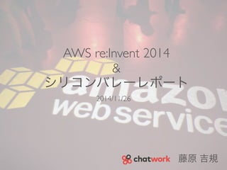 AWS re:Invent 2014 
& 
シリコンバレーレポート 
2014/11/26 
藤原 吉規 
 