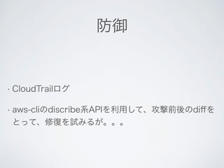 防御 
• CloudTrailログ 
• aws-cliのdiscribe系APIを利用して、攻撃前後のdiffを 
とって、修復を試みるが。。。 
 