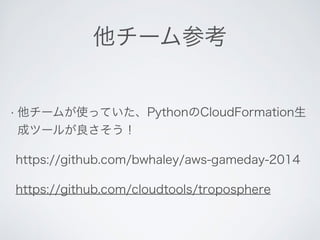 他チーム参考 
• 他チームが使っていた、PythonのCloudFormation生 
成ツールが良さそう！ 
https://github.com/bwhaley/aws-gameday-2014 
https://github.com/cloudtools/troposphere 
 