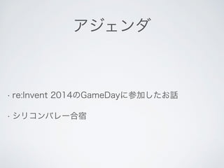 アジェンダ 
• re:Invent 2014のGameDayに参加したお話 
• シリコンバレー合宿 
 