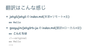 翻訳はこんな感じ 
4 jekyll/jekyll の index.md(本家=リモート=主) 
## Hello 
4 gosyujin/jekyllrb-ja の index.md(翻訳=ローカル=従) 
## こんにちは 
<!--original 
## Hello 
--> 
 