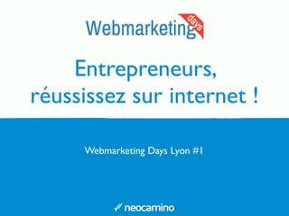 Entrepreneurs, 
réussissez sur internet ! 
Webmarketing Days Lyon #1 
 