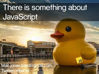 There is something about 
JavaScript 
Mail: jonas.bandi@gmail.com 
Twitter: @jbandi 
 