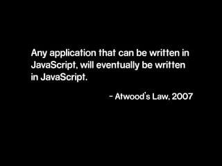 Any application that can be written in 
JavaScript, will eventually be written 
in JavaScript. 
- Atwood’s Law, 2007 
 